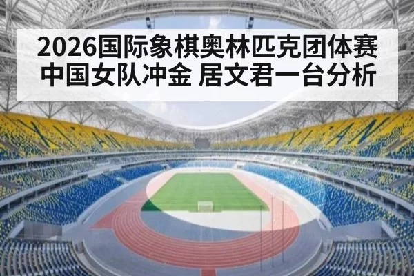 2026国际象棋奥林匹克团体赛中国女队冲金 居文君一台分析
