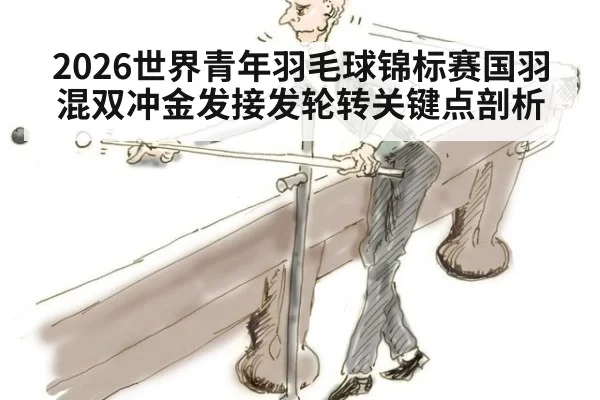 2026世界青年羽毛球锦标赛国羽混双冲金发接发轮转关键点剖析